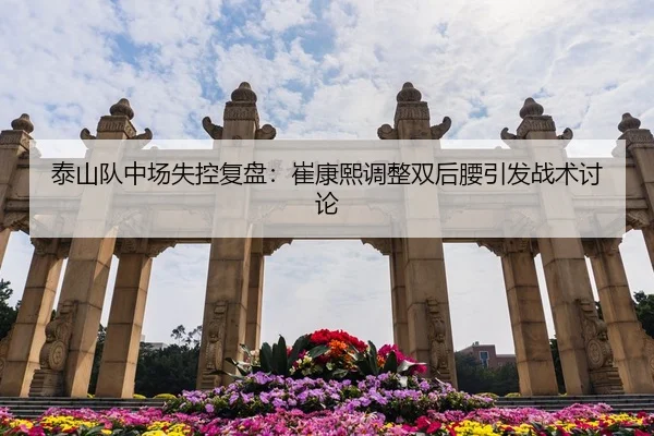 泰山队中场失控复盘：崔康熙调整双后腰引发战术讨论